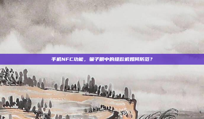 手机NFC功能，骗子眼中的提款机如何防范？