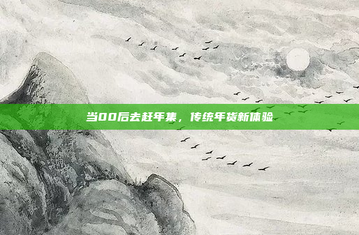 当00后去赶年集，传统年货新体验