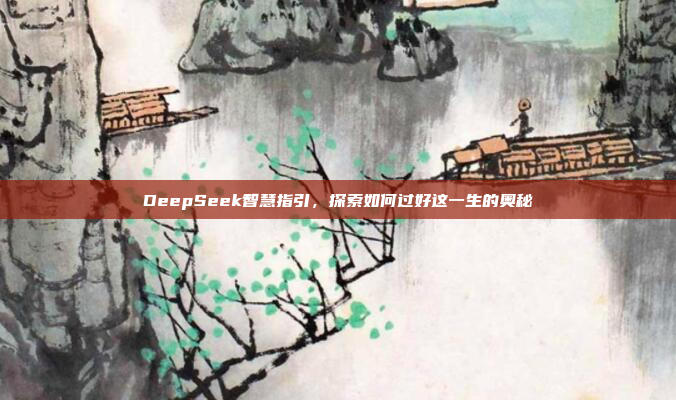 DeepSeek智慧指引，探索如何过好这一生的奥秘