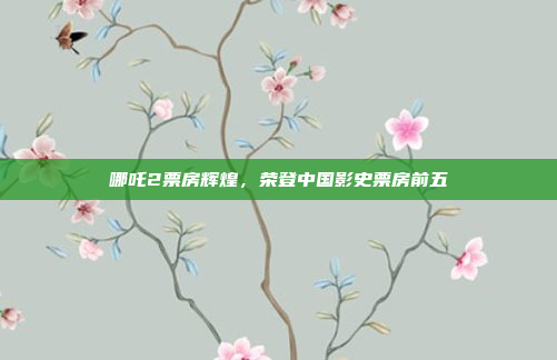 哪吒2票房辉煌，荣登中国影史票房前五