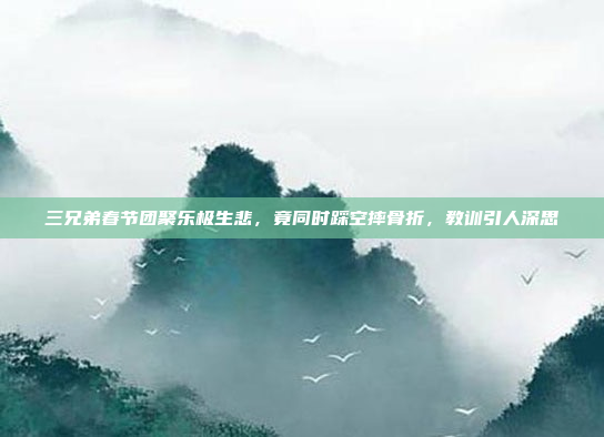 三兄弟春节团聚乐极生悲，竟同时踩空摔骨折，教训引人深思