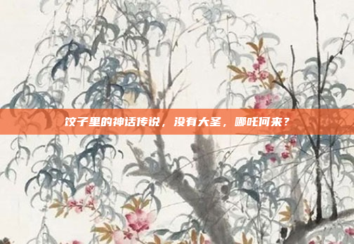 饺子里的神话传说，没有大圣，哪吒何来？