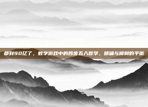 都到90亿了，数字游戏中的四舍五入哲学，精确与模糊的平衡