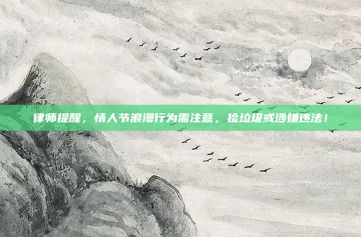 律师提醒，情人节浪漫行为需注意，捡垃圾或涉嫌违法！