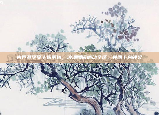 古巨基李昊十指紧扣，浪漫瞬间感动全场，共同上台领奖