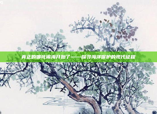 真正的哪吒闹海开始了——探寻海洋保护的现代征程