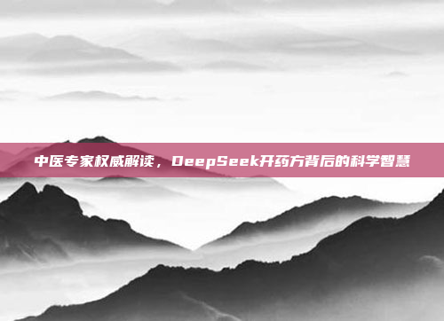 中医专家权威解读，DeepSeek开药方背后的科学智慧