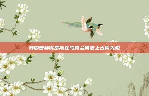 特朗普称俄罗斯在乌克兰问题上占得先机