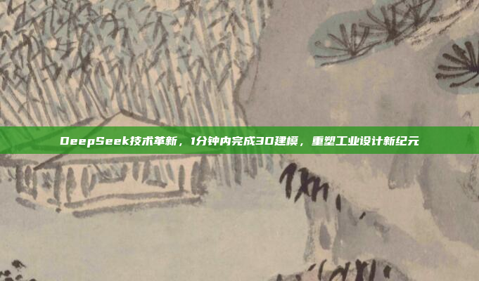 DeepSeek技术革新，1分钟内完成3D建模，重塑工业设计新纪元