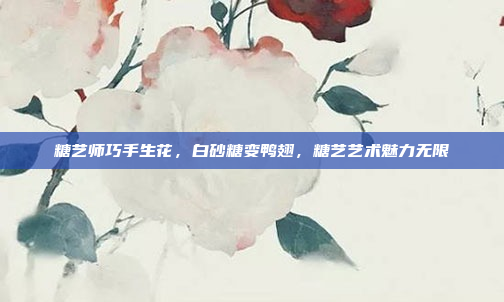 糖艺师巧手生花，白砂糖变鸭翅，糖艺艺术魅力无限