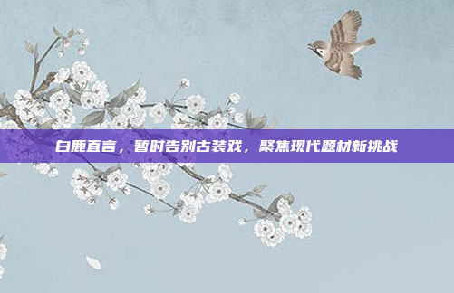 白鹿直言，暂时告别古装戏，聚焦现代题材新挑战