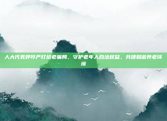 人大代表呼吁严打坑老骗局，守护老年人合法权益，共建和谐养老环境