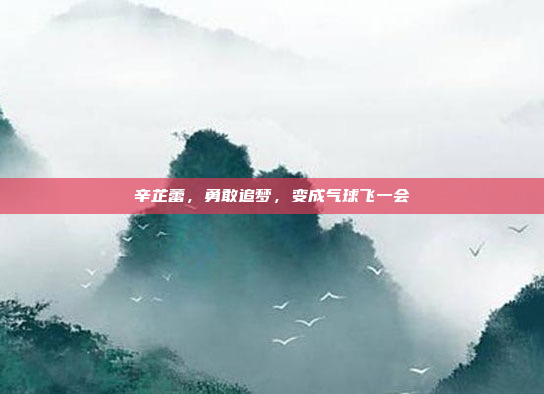 辛芷蕾，勇敢追梦，变成气球飞一会