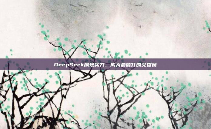 DeepSeek展现实力，成为最能打的女委员