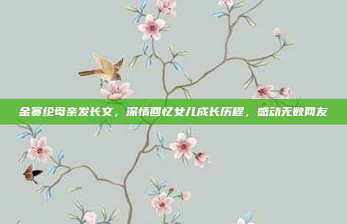 金赛纶母亲发长文，深情回忆女儿成长历程，感动无数网友