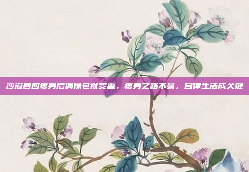 沙溢回应瘦身后偶像包袱变重，瘦身之路不易，自律生活成关键