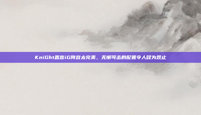 KniGht直言iG阵容太完美，无懈可击的配置令人叹为观止