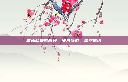 李嘉欣近照曝光，岁月静好，美丽依旧