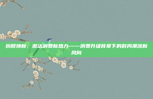 扮靓焕新，激活消费新热力——消费升级背景下的时尚潮流新风向