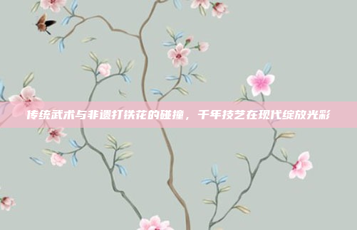 传统武术与非遗打铁花的碰撞，千年技艺在现代绽放光彩