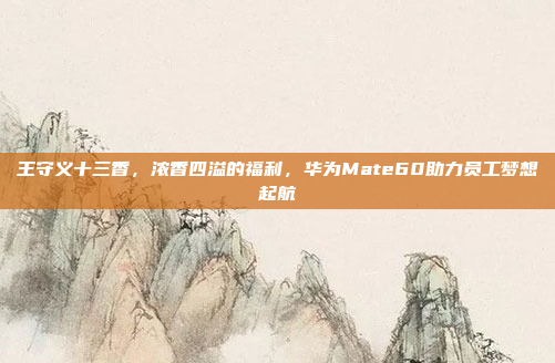 王守义十三香，浓香四溢的福利，华为Mate60助力员工梦想起航