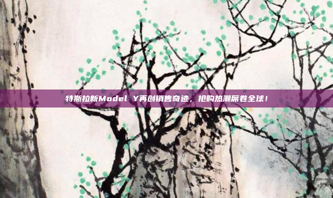 特斯拉新Model Y再创销售奇迹，抢购热潮席卷全球！