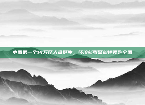 中国第一个14万亿大省诞生，经济新引擎加速领跑全国